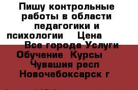 Пишу контрольные работы в области педагогики и психологии. › Цена ­ 300-650 - Все города Услуги » Обучение. Курсы   . Чувашия респ.,Новочебоксарск г.